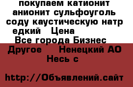 покупаем катионит анионит сульфоуголь соду каустическую натр едкий › Цена ­ 150 000 - Все города Бизнес » Другое   . Ненецкий АО,Несь с.